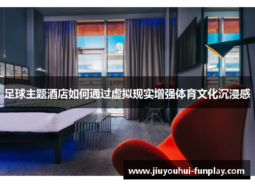 足球主题酒店如何通过虚拟现实增强体育文化沉浸感