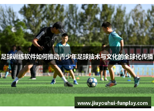 足球训练软件如何推动青少年足球技术与文化的全球化传播