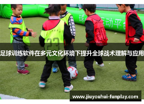 足球训练软件在多元文化环境下提升全球战术理解与应用